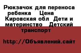 Рюкзачок для переноса ребенка. › Цена ­ 800 - Кировская обл. Дети и материнство » Детский транспорт   
